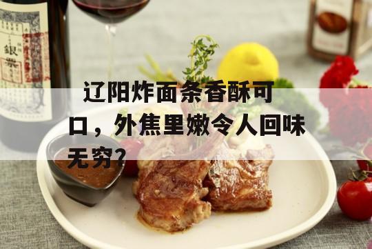   辽阳炸面条香酥可口，外焦里嫩令人回味无穷？