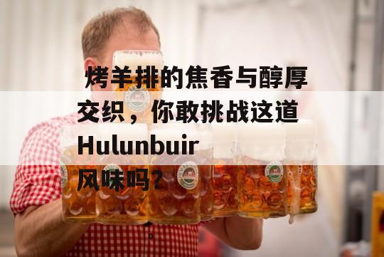  烤羊排的焦香与醇厚交织，你敢挑战这道 Hulunbuir 风味吗？